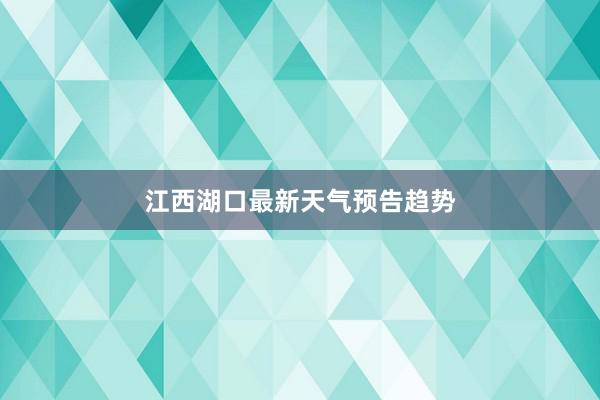 江西湖口最新天气预告趋势