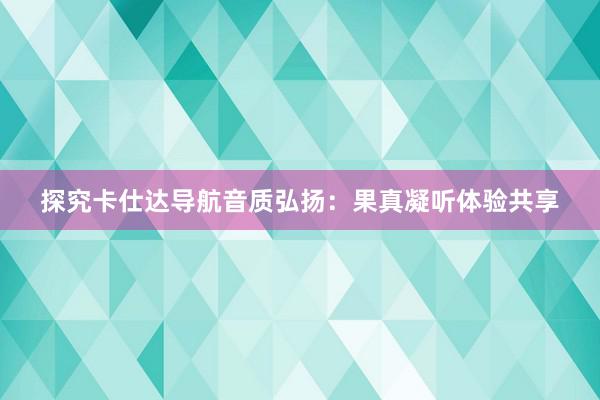 探究卡仕达导航音质弘扬：果真凝听体验共享