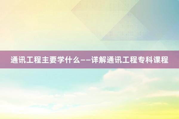 通讯工程主要学什么——详解通讯工程专科课程