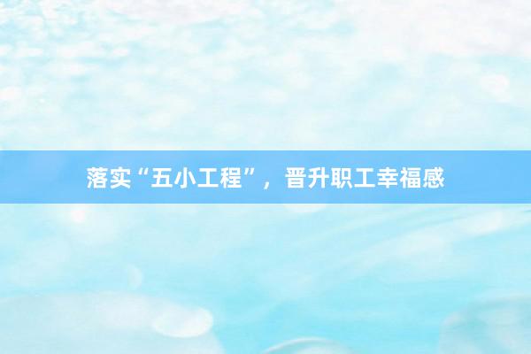 落实“五小工程”，晋升职工幸福感