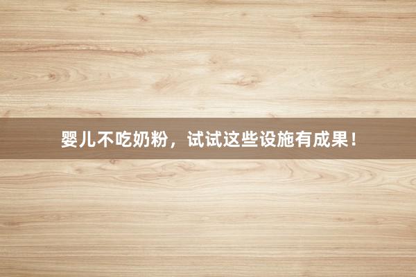 婴儿不吃奶粉，试试这些设施有成果！