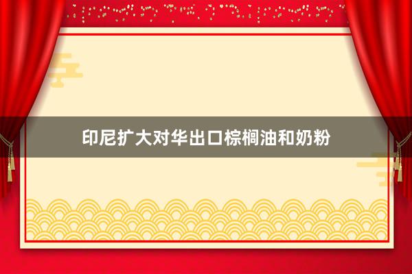 印尼扩大对华出口棕榈油和奶粉