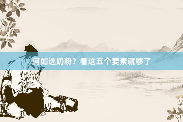 何如选奶粉？看这五个要素就够了