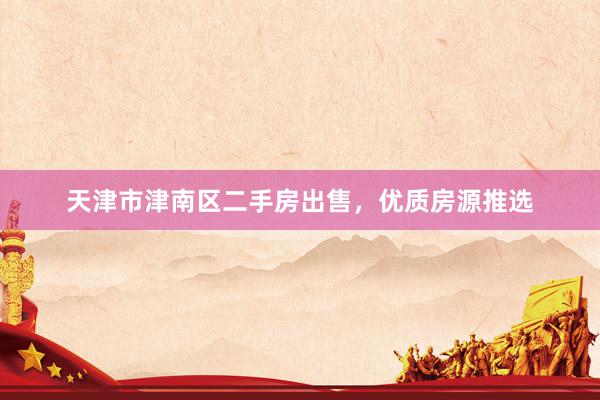 天津市津南区二手房出售，优质房源推选
