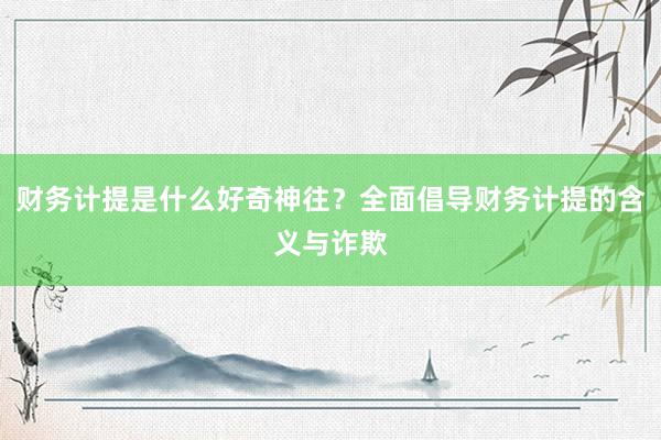 财务计提是什么好奇神往？全面倡导财务计提的含义与诈欺